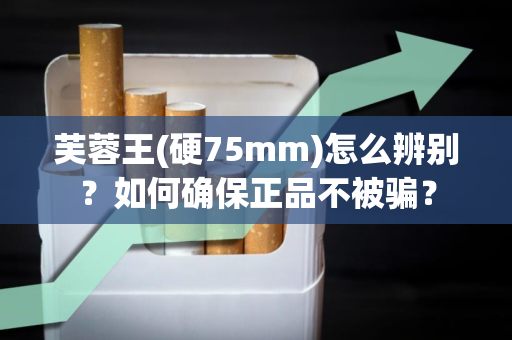 芙蓉王(硬75mm)怎么辨别？如何确保正品不被骗？